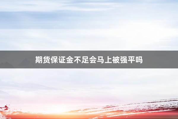 期货保证金不足会马上被强平吗