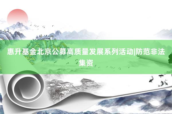 惠升基金北京公募高质量发展系列活动|防范非法集资
