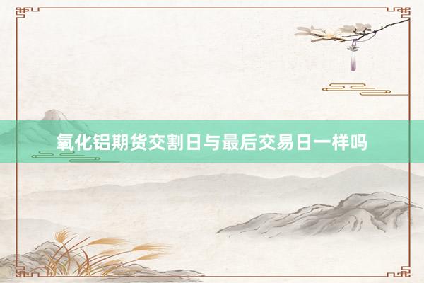 氧化铝期货交割日与最后交易日一样吗