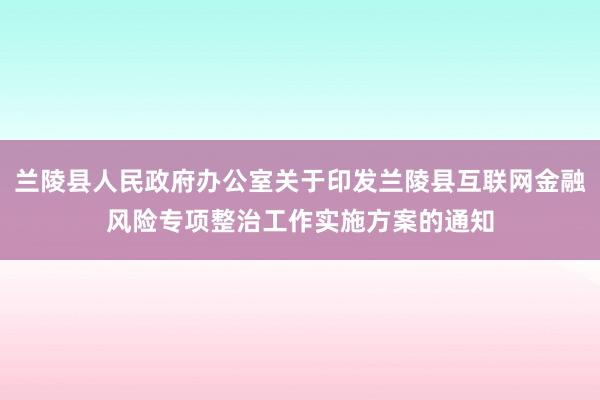 兰陵县人民政府办公室关于印发兰陵县互联网金融风险专项整治工作实施方案的通知