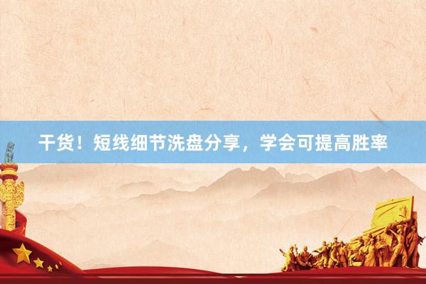干货!短线细节洗盘分享,学会可提高胜率