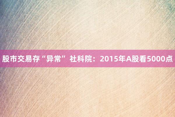 股市交易存“异常” 社科院：2015年A股看5000点