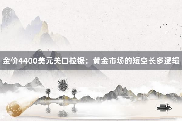金价4400美元关口拉锯：黄金市场的短空长多逻辑