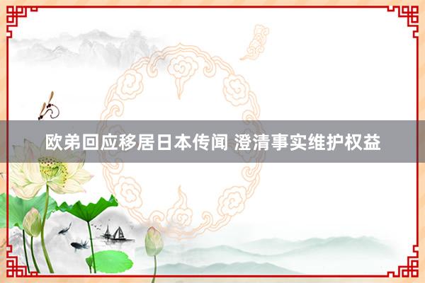 欧弟回应移居日本传闻 澄清事实维护权益