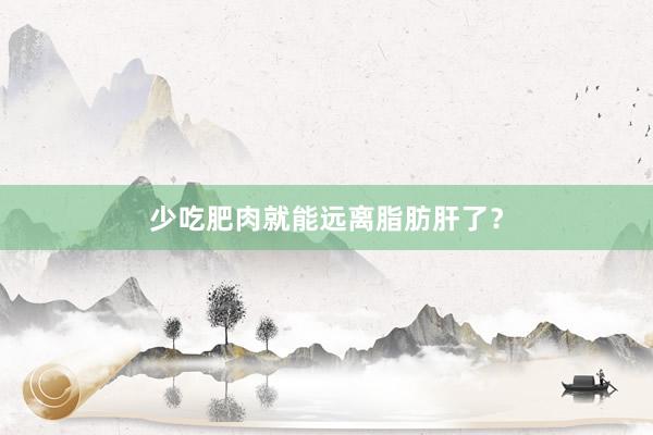 少吃肥肉就能远离脂肪肝了？