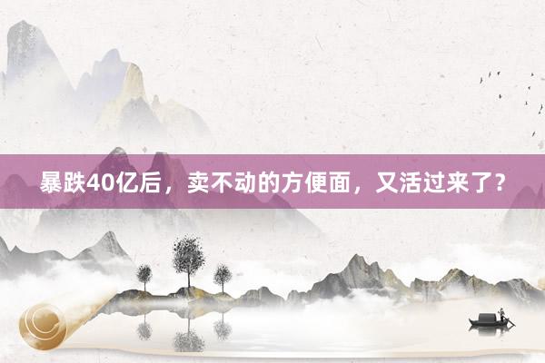 暴跌40亿后，卖不动的方便面，又活过来了？
