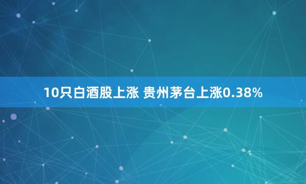 10只白酒股上涨 贵州茅台上涨0.38%