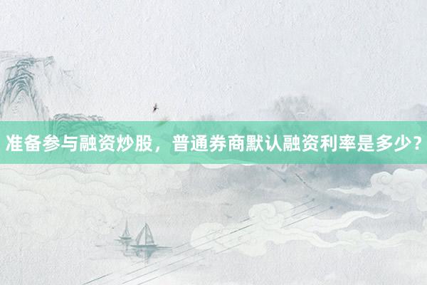 准备参与融资炒股，普通券商默认融资利率是多少？