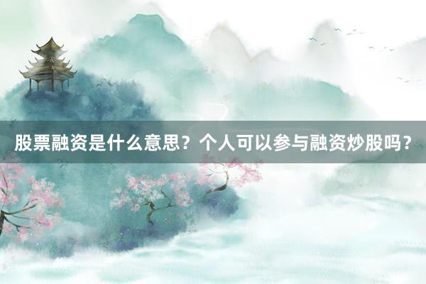 股票融资是什么意思？个人可以参与融资炒股吗？