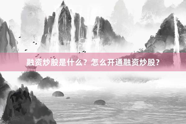 融资炒股是什么?怎么开通融资炒股?