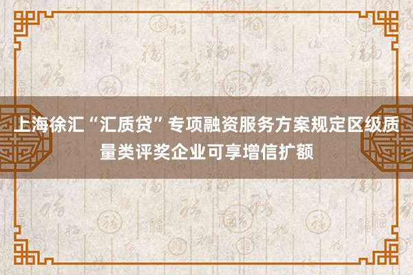 上海徐汇“汇质贷”专项融资服务方案规定区级质量类评奖企业可享增信扩额
