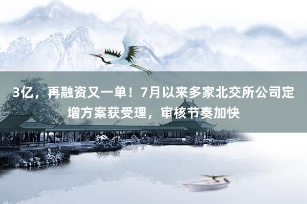 3亿,再融资又一单!7月以来多家北交所公司定增方案获受理,审核节奏加快