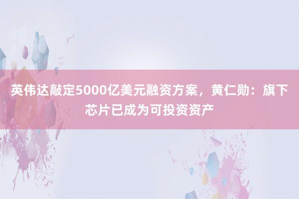 英伟达敲定5000亿美元融资方案，黄仁勋：旗下芯片已成为可投资资产
