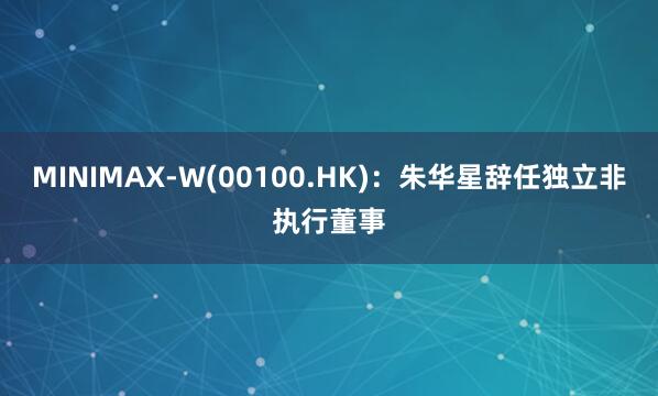 MINIMAX-W(00100.HK)：朱华星辞任独立非执行董事