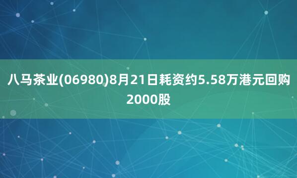 八马茶业(06980)8月21日耗资约5.58万港元回购2000股