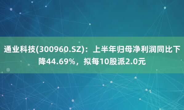 通业科技(300960.SZ)：上半年归母净利润同比下降44.69%，拟每10股派2.0元