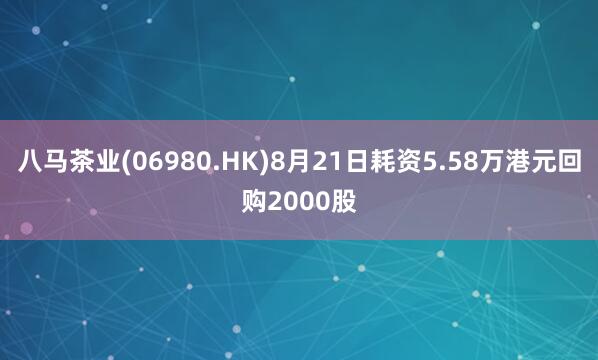 八马茶业(06980.HK)8月21日耗资5.58万港元回购2000股