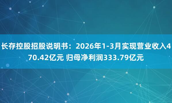 长存控股招股说明书：2026年1-3月实现营业收入470.42亿元 归母净利润333.79亿元