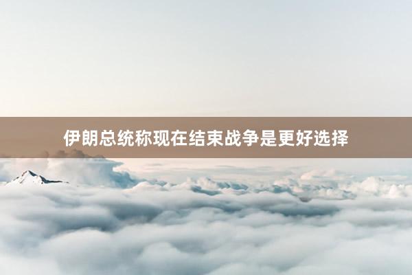 伊朗总统称现在结束战争是更好选择
