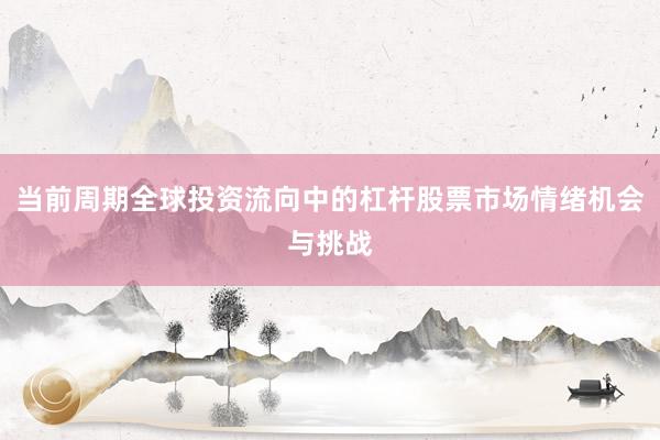 当前周期全球投资流向中的杠杆股票市场情绪机会与挑战