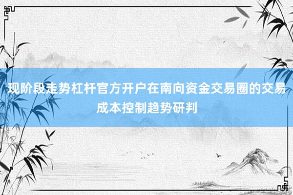 现阶段走势杠杆官方开户在南向资金交易圈的交易成本控制趋势研判