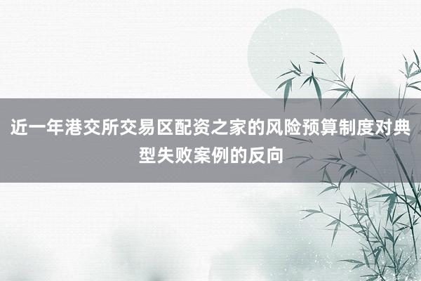 近一年港交所交易区配资之家的风险预算制度对典型失败案例的反向