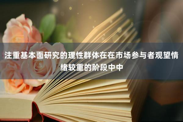 注重基本面研究的理性群体在在市场参与者观望情绪较重的阶段中中