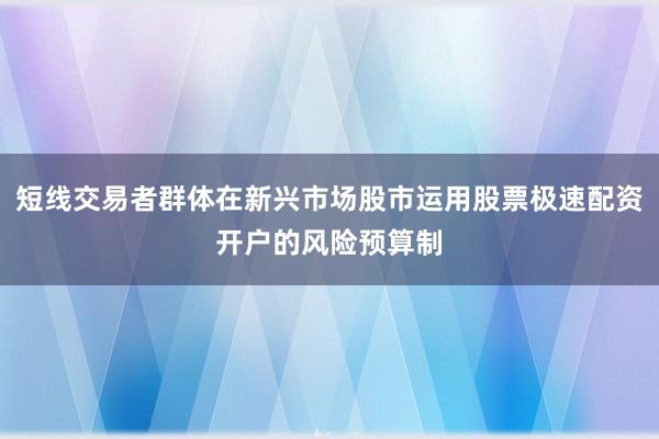 短线交易者群体在新兴市场股市运用股票极速配资开户的风险预算制