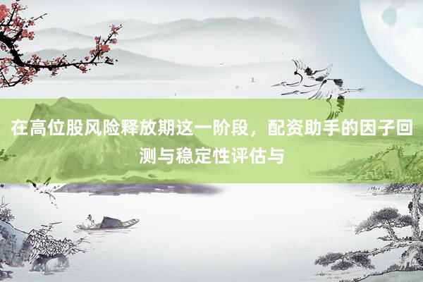 在高位股风险释放期这一阶段，配资助手的因子回测与稳定性评估与