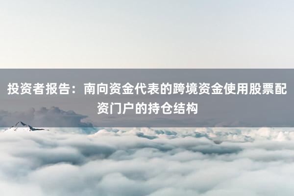 投资者报告：南向资金代表的跨境资金使用股票配资门户的持仓结构