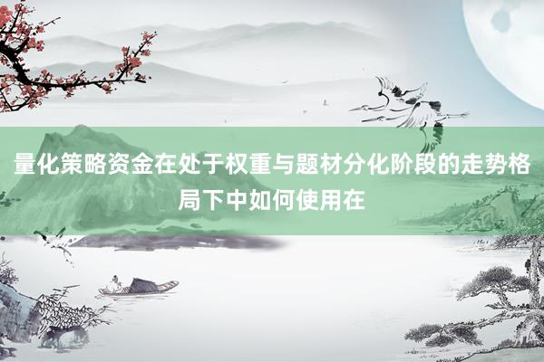 量化策略资金在处于权重与题材分化阶段的走势格局下中如何使用在