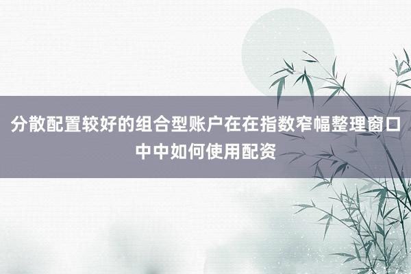 分散配置较好的组合型账户在在指数窄幅整理窗口中中如何使用配资