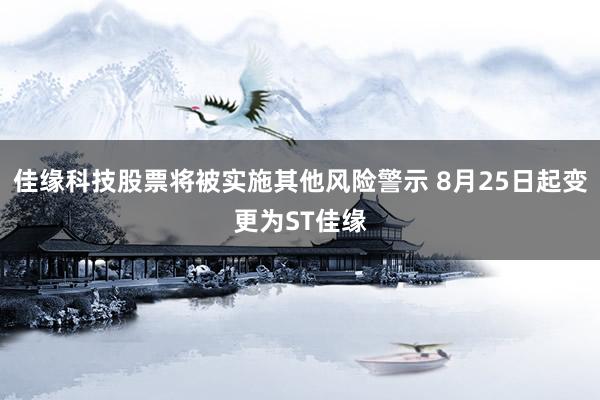 佳缘科技股票将被实施其他风险警示 8月25日起变更为ST佳缘