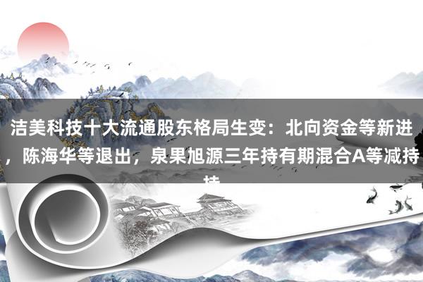 洁美科技十大流通股东格局生变：北向资金等新进，陈海华等退出，泉果旭源三年持有期混合A等减持