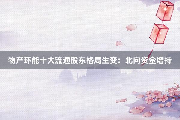 物产环能十大流通股东格局生变：北向资金增持