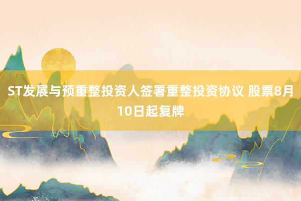 ST发展与预重整投资人签署重整投资协议 股票8月10日起复牌