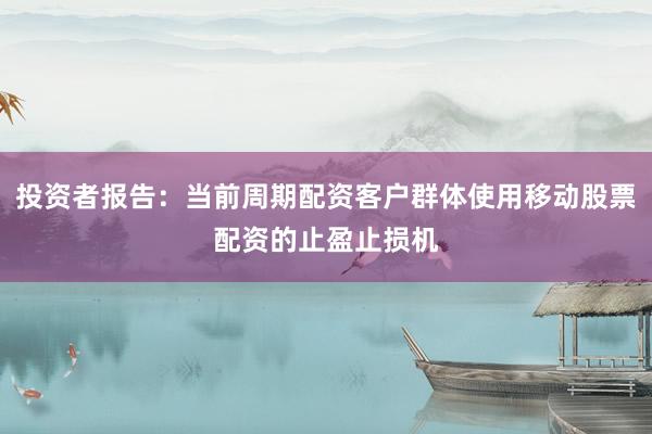投资者报告：当前周期配资客户群体使用移动股票配资的止盈止损机