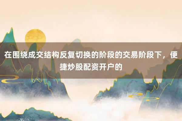 在围绕成交结构反复切换的阶段的交易阶段下，便捷炒股配资开户的