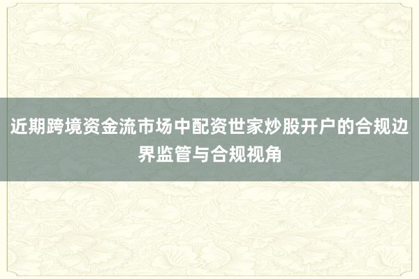 近期跨境资金流市场中配资世家炒股开户的合规边界监管与合规视角