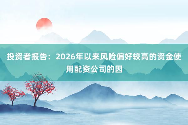 投资者报告：2026年以来风险偏好较高的资金使用配资公司的因