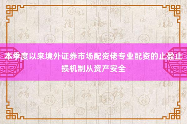 本季度以来境外证券市场配资佬专业配资的止盈止损机制从资产安全