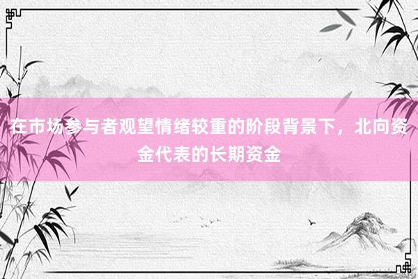 在市场参与者观望情绪较重的阶段背景下，北向资金代表的长期资金
