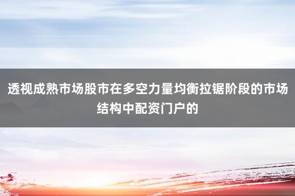 透视成熟市场股市在多空力量均衡拉锯阶段的市场结构中配资门户的