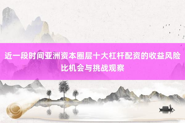 近一段时间亚洲资本圈层十大杠杆配资的收益风险比机会与挑战观察