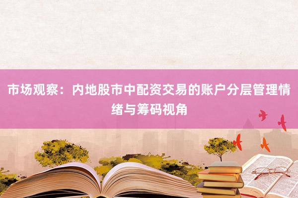 市场观察：内地股市中配资交易的账户分层管理情绪与筹码视角