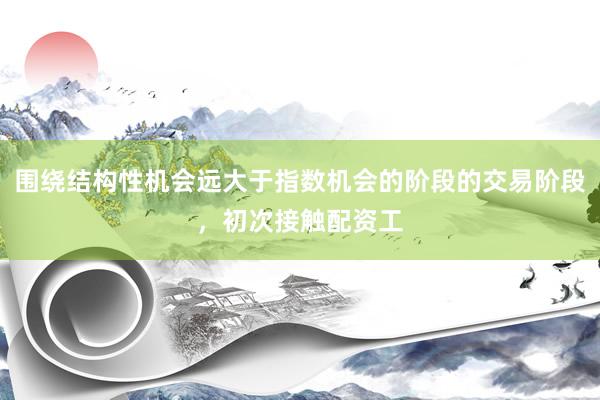 围绕结构性机会远大于指数机会的阶段的交易阶段，初次接触配资工