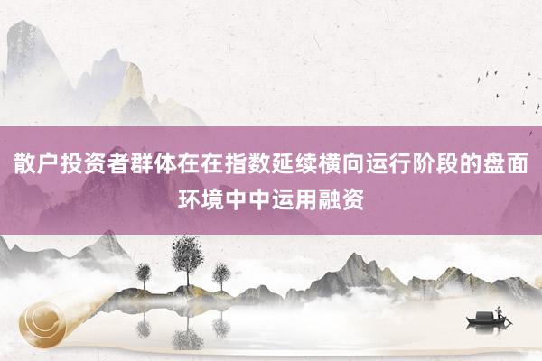 散户投资者群体在在指数延续横向运行阶段的盘面环境中中运用融资