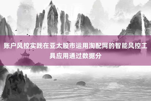 账户风控实践在亚太股市运用淘配网的智能风控工具应用通过数据分