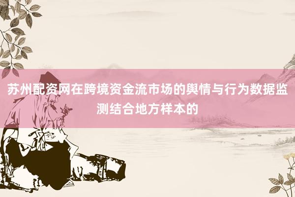 苏州配资网在跨境资金流市场的舆情与行为数据监测结合地方样本的
