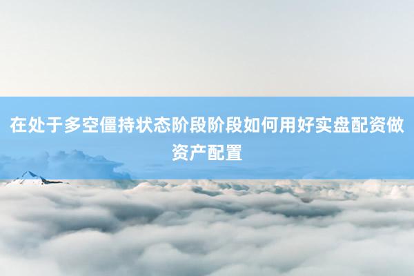 在处于多空僵持状态阶段阶段如何用好实盘配资做资产配置